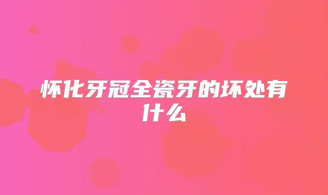 怀化牙冠全瓷牙的坏处有什么