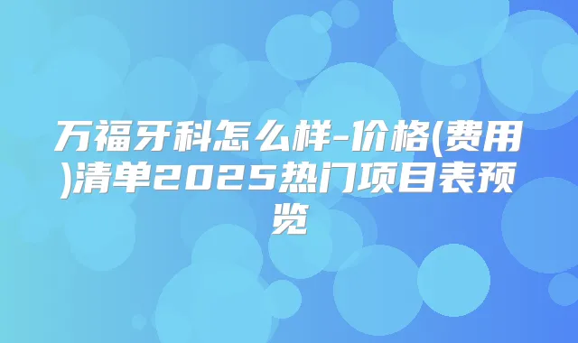 万福牙科怎么样-价格(费用)清单2025热门项目表预览