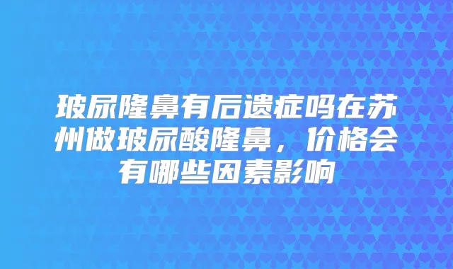 玻尿隆鼻有后遗症吗在苏州做玻尿酸隆鼻，价格会有哪些因素影响
