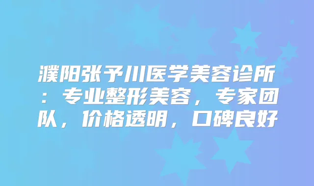 濮阳张予川医学美容诊所：专业整形美容，专家团队，价格透明，口碑良好