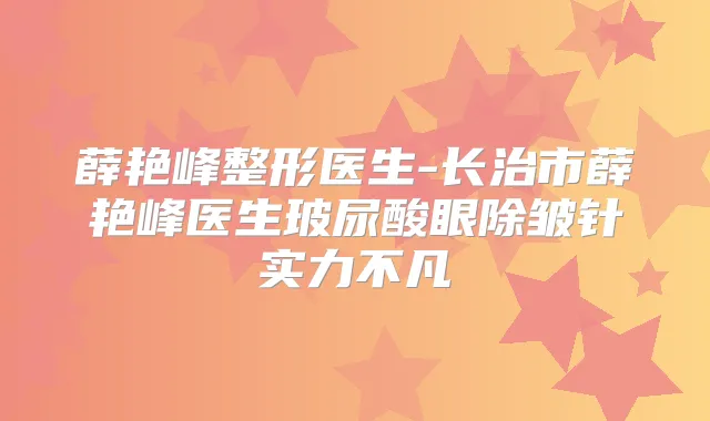 薛艳峰整形医生-长治市薛艳峰医生玻尿酸眼除皱针实力不凡