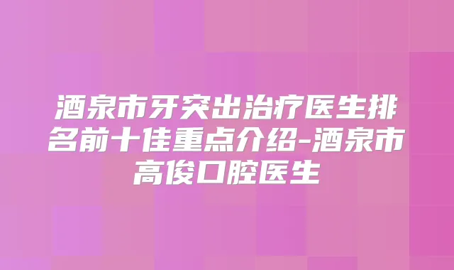 酒泉市牙突出医生排名前十佳重点介绍-酒泉市高俊口腔医生