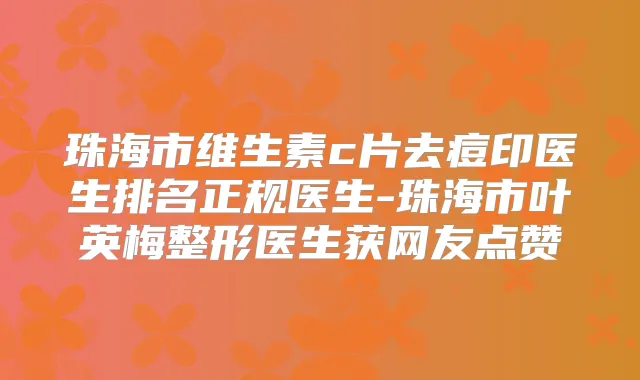 珠海市维生素c片去痘印医生排名正规医生-珠海市叶英梅整形医生获网友点赞