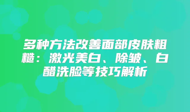 多种方法面部皮肤粗糙：激光美白、除皱、白醋洗脸等技巧解析