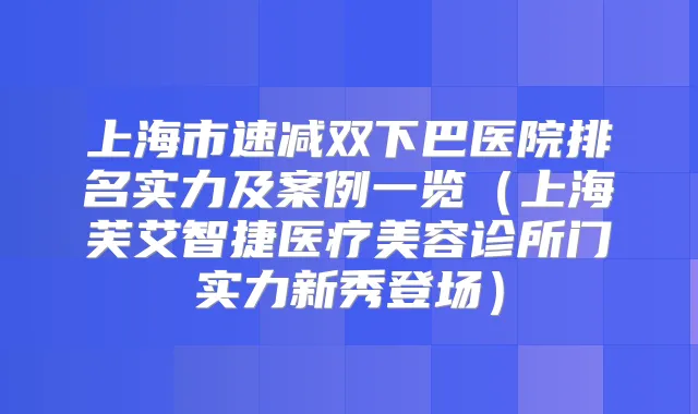 上海市速减双下巴医院排名实力及案例一览（上海芙艾智捷医疗美容诊所门实力新秀登场）