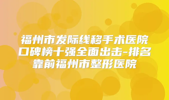 福州市发际线移手术医院口碑榜十强全面出击-排名靠前福州市整形医院