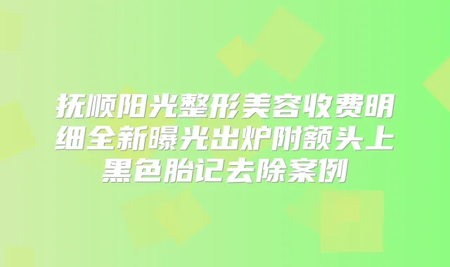 抚顺阳光整形美容收费明细全新曝光出炉附额头上黑色胎记去除案例