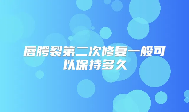 唇腭裂第二次修复一般可以保持多久