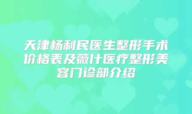天津杨利民医生整形手术价格表及薇什医疗整形美容门诊部介绍