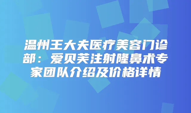 温州王大夫医疗美容门诊部:爱贝芙注射隆鼻术专家团队介绍及价格详情