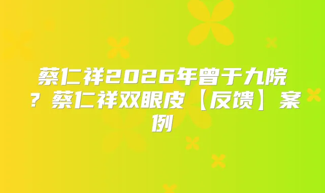 蔡仁祥2026年曾于九院?蔡仁祥双眼皮【反馈】案例