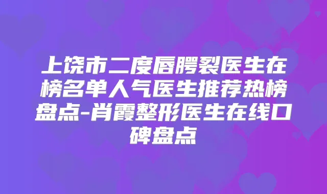 上饶市二度唇腭裂医生在榜名单人气医生推荐热榜盘点-肖霞整形医生在线口碑盘点