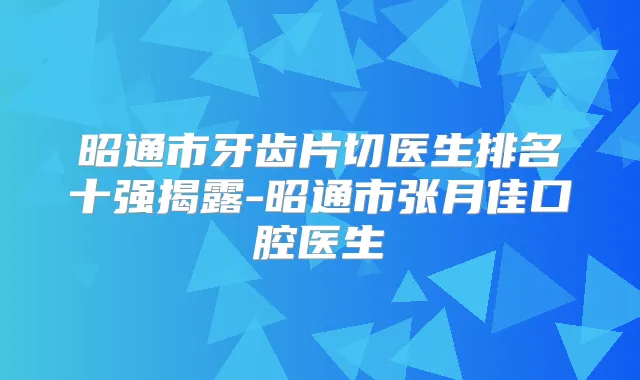 昭通市牙齿片切医生排名十强揭露-昭通市张月佳口腔医生