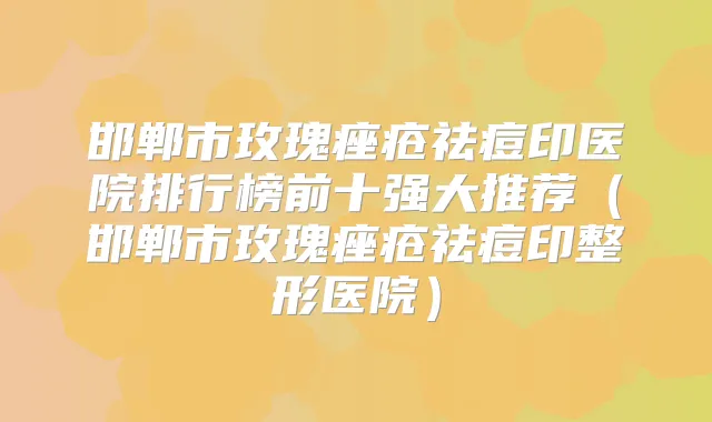 邯郸市玫瑰痤疮祛痘印医院排行榜前十强大推荐（邯郸市玫瑰痤疮祛痘印整形医院）