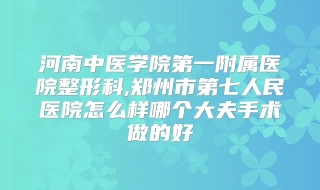 河南中医学院第一附属医院整形科,郑州市第七人民医院怎么样哪个大夫手术做的好