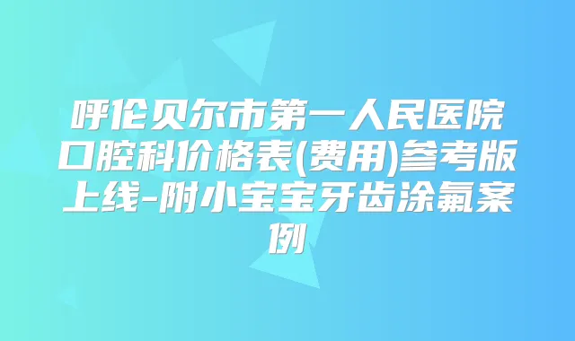 呼伦贝尔市第一人民医院口腔科价格表(费用)参考版上线-附小宝宝牙齿涂氟案例