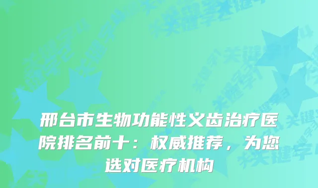 邢台市生物功能性义齿医院排名前十：推荐，为您选对医疗机构