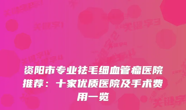 资阳市专业祛毛细血管瘤医院推荐:十家优质医院及手术费用一览