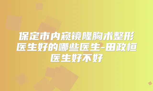 保定市内窥镜隆胸术整形医生好的哪些医生-田政桓医生好不好