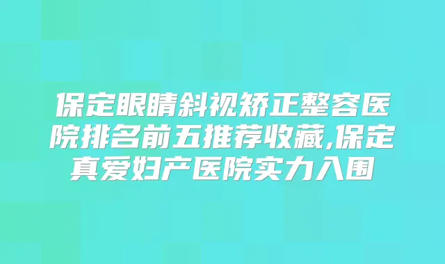 保定眼睛斜视矫正整容医院排名前五推荐收藏,保定真爱妇产医院实力入围