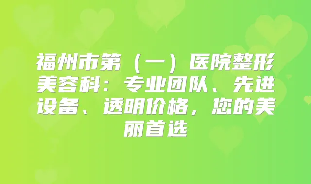 福州市第（一）医院整形美容科：专业团队、先进设备、透明价格，您的美丽首选
