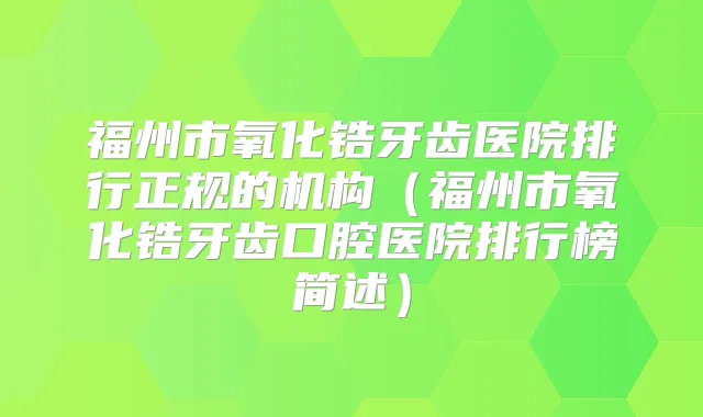 福州市氧化锆牙齿医院排行正规的机构（福州市氧化锆牙齿口腔医院排行榜简述）