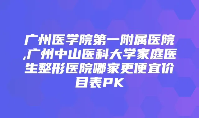 广州医学院第一附属医院,广州中山医科大学家庭医生整形医院哪家更便宜价目表PK