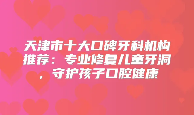 天津市十大口碑牙科机构推荐：专业修复儿童牙洞，守护孩子口腔健康