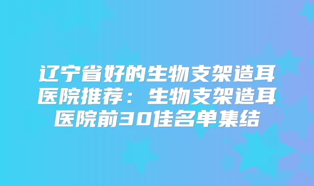 辽宁省好的生物支架造耳医院推荐:生物支架造耳医院前30佳名单集结