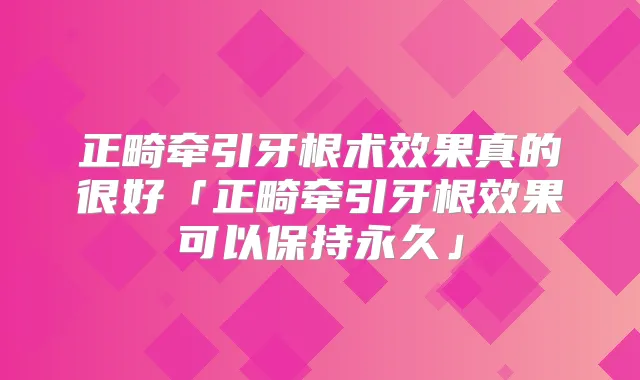 正畸牵引牙根术效果真的很好「正畸牵引牙根效果可以保持永久」