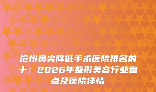沧州鼻尖降低手术医院排名前十：2026年整形美容行业盘点及医院详情