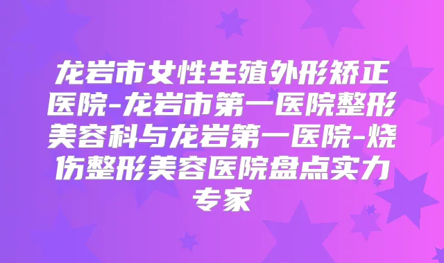 龙岩市女性生殖外形矫正医院-龙岩市第一医院整形美容科与龙岩第一医院-烧伤整形美容医院盘点实力专家