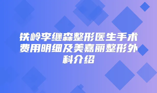 铁岭李继森整形医生手术费用明细及美嘉丽整形外科介绍