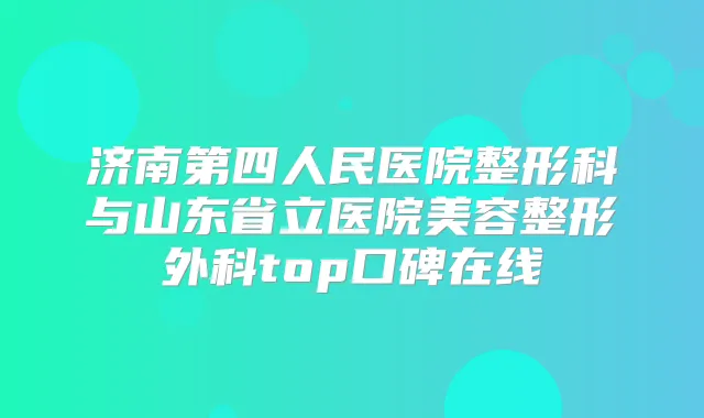 济南第四人民医院整形科与山东省立医院美容整形外科top口碑在线