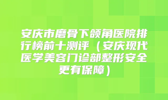 安庆市磨骨下颌角医院排行榜前十测评（安庆现代医学美容门诊部整形安全更有保障）