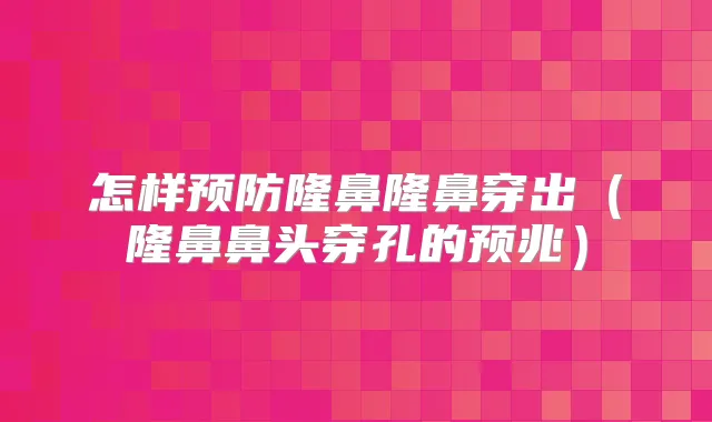 怎样预防隆鼻隆鼻穿出（隆鼻鼻头穿孔的预兆）
