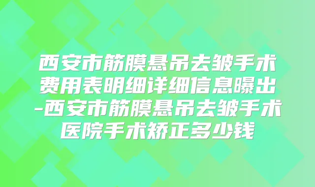 西安市筋膜悬吊去皱手术费用表明细详细信息曝出-西安市筋膜悬吊去皱手术医院手术矫正多少钱