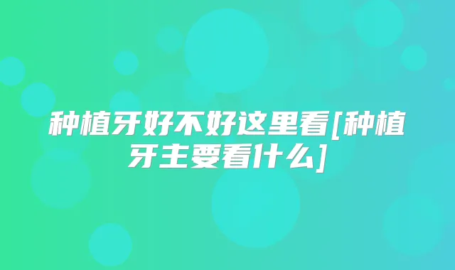 种植牙好不好这里看[种植牙主要看什么]