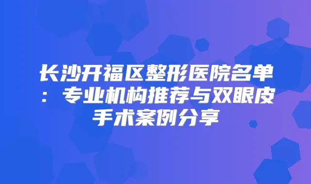 长沙开福区整形医院名单：专业机构推荐与双眼皮手术案例分享