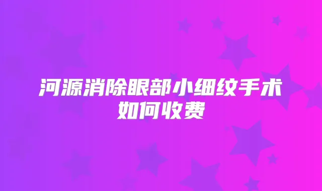 河源消除眼部小细纹手术如何收费