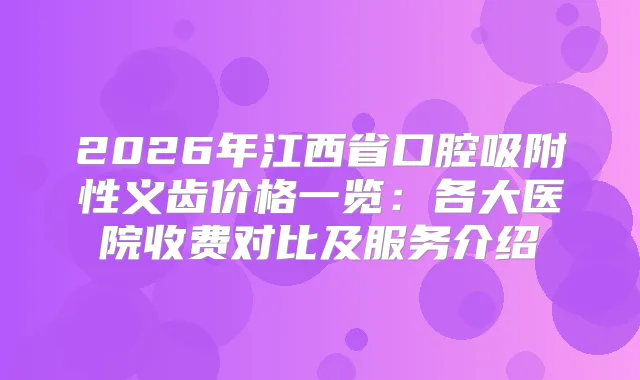 2026年江西省口腔吸附性义齿价格一览：各大医院收费对比及服务介绍