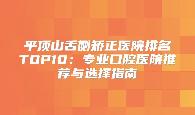 平顶山舌侧矫正医院排名TOP10：专业口腔医院推荐与选择指南