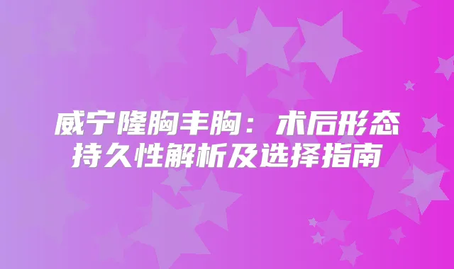 威宁隆胸丰胸：术后形态持久性解析及选择指南