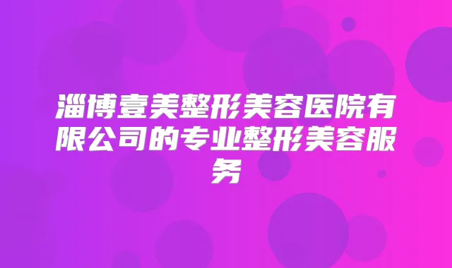淄博壹美整形美容医院有限公司的专业整形美容服务