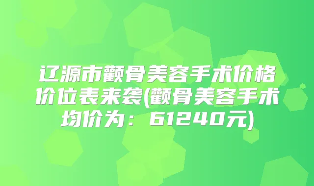 辽源市颧骨美容手术价格价位表来袭(颧骨美容手术均价为：61240元)