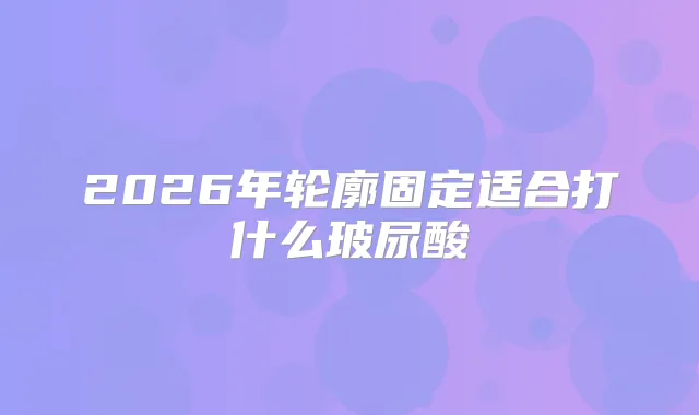 2026年轮廓固定适合打什么玻尿酸