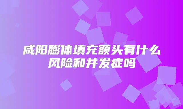 咸阳膨体填充额头有什么风险和并发症吗