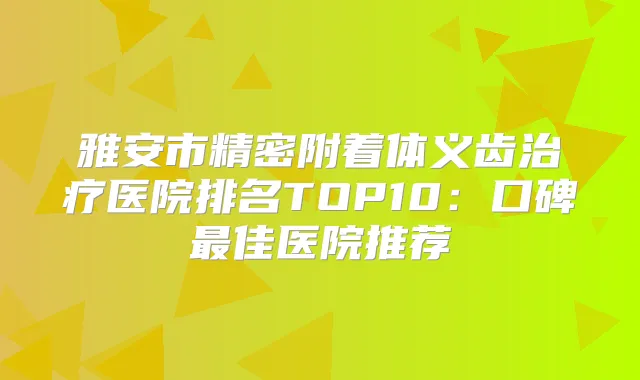 雅安市精密附着体义齿医院排名TOP10：口碑佳医院推荐