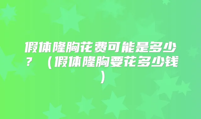 假体隆胸花费可能是多少？（假体隆胸要花多少钱）