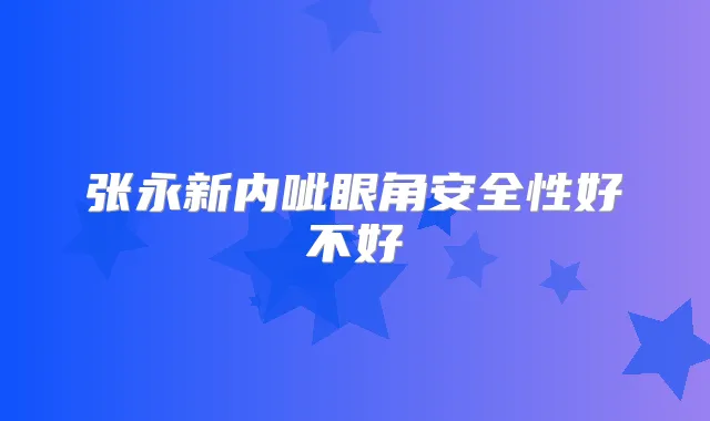 张永新内呲眼角安全性好不好